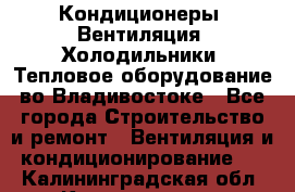Кондиционеры, Вентиляция, Холодильники, Тепловое оборудование во Владивостоке - Все города Строительство и ремонт » Вентиляция и кондиционирование   . Калининградская обл.,Калининград г.